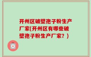 开州区破壁孢子粉生产厂家(开州区有哪些破壁孢子粉生产厂家？)