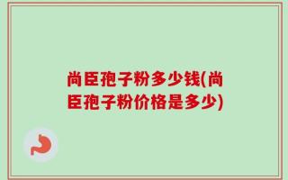 尚臣孢子粉多少钱(尚臣孢子粉价格是多少)