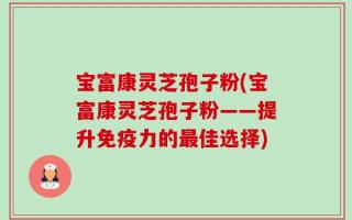 宝富康灵芝孢子粉(宝富康灵芝孢子粉——提升免疫力的最佳选择)