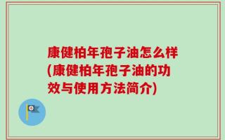 康健柏年孢子油怎么样(康健柏年孢子油的功效与使用方法简介)