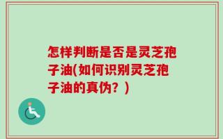 怎样判断是否是灵芝孢子油(如何识别灵芝孢子油的真伪？)
