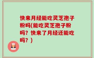 快来月经能吃灵芝孢子粉吗(能吃灵芝孢子粉吗？快来了月经还能吃吗？)