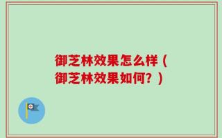 御芝林效果怎么样 (御芝林效果如何？)