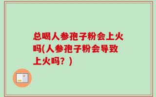 总喝人参孢子粉会上火吗(人参孢子粉会导致上火吗？)