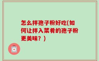 怎么拌孢子粉好吃(如何让拌入菜肴的孢子粉更美味？)