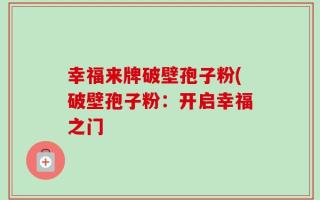 幸福来牌破壁孢子粉(破壁孢子粉：开启幸福之门
