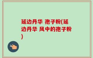 延边丹华 孢子粉(延边丹华 风中的孢子粉)