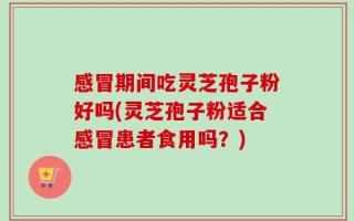 感冒期间吃灵芝孢子粉好吗(灵芝孢子粉适合感冒患者食用吗？)