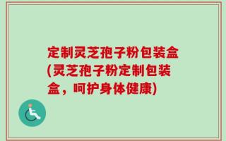 定制灵芝孢子粉包装盒(灵芝孢子粉定制包装盒，呵护身体健康)