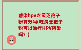 感染hpv吃灵芝孢子粉有效吗(吃灵芝孢子粉可以治疗HPV感染吗？)