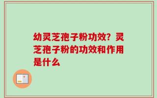 幼灵芝孢子粉功效？灵芝孢子粉的功效和作用是什么