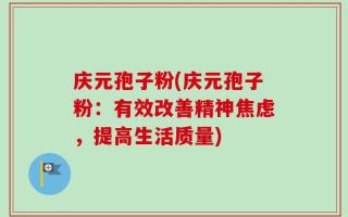 庆元孢子粉(庆元孢子粉：有效改善精神焦虑，提高生活质量)