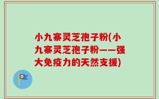 小九寨灵芝孢子粉(小九寨灵芝孢子粉——强大免疫力的天然支援)