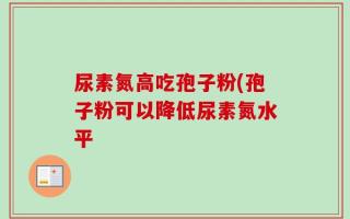 尿素氮高吃孢子粉(孢子粉可以降低尿素氮水平
