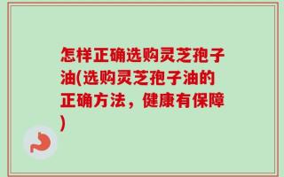 怎样正确选购灵芝孢子油(选购灵芝孢子油的正确方法，健康有保障)