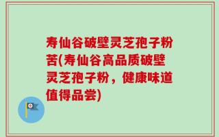 寿仙谷破壁灵芝孢子粉苦(寿仙谷高品质破壁灵芝孢子粉，健康味道值得品尝)