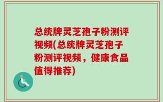 总统牌灵芝孢子粉测评视频(总统牌灵芝孢子粉测评视频，健康食品值得推荐)