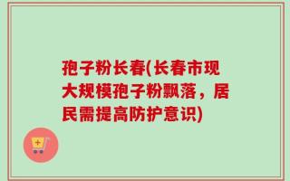 孢子粉长春(长春市现大规模孢子粉飘落，居民需提高防护意识)