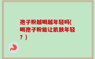 孢子粉越喝越年轻吗(喝孢子粉能让肌肤年轻？)