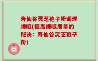 寿仙谷灵芝孢子粉调理睡眠(提高睡眠质量的秘诀：寿仙谷灵芝孢子粉)