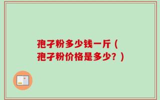 孢孑粉多少钱一斤 (孢孑粉价格是多少？)