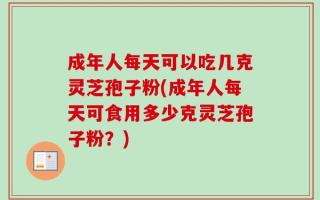 成年人每天可以吃几克灵芝孢子粉(成年人每天可食用多少克灵芝孢子粉？)