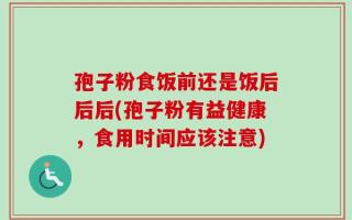 孢子粉食饭前还是饭后后后(孢子粉有益健康，食用时间应该注意)