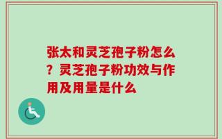张太和灵芝孢子粉怎么？灵芝孢子粉功效与作用及用量是什么