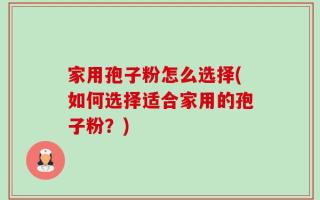 家用孢子粉怎么选择(如何选择适合家用的孢子粉？)