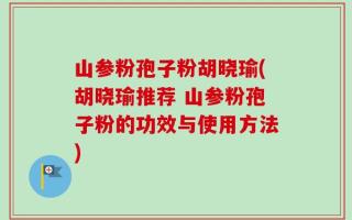 山参粉孢子粉胡晓瑜(胡晓瑜推荐 山参粉孢子粉的功效与使用方法)