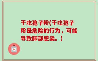 干吃孢子粉(干吃孢子粉是危险的行为，可能导致肺部感染。)