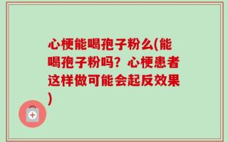 心梗能喝孢子粉么(能喝孢子粉吗？心梗患者这样做可能会起反效果)