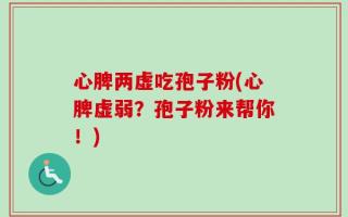 心脾两虚吃孢子粉(心脾虚弱？孢子粉来帮你！)