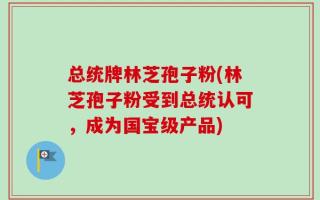总统牌林芝孢子粉(林芝孢子粉受到总统认可，成为国宝级产品)