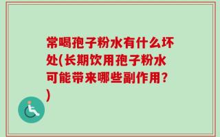 常喝孢子粉水有什么坏处(长期饮用孢子粉水可能带来哪些副作用？)