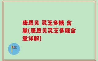 康恩贝 灵芝多糖 含量(康恩贝灵芝多糖含量详解)