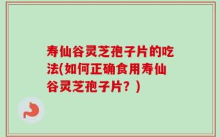 寿仙谷灵芝孢子片的吃法(如何正确食用寿仙谷灵芝孢子片？)