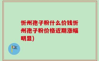 忻州孢子粉什么价钱忻州孢子粉价格近期涨幅明显)