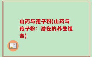 山药与孢子粉(山药与孢子粉：潜在的养生组合)