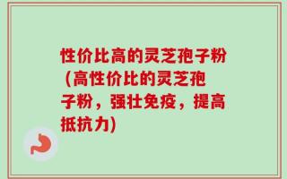 性价比高的灵芝孢子粉 (高性价比的灵芝孢子粉，强壮免疫，提高抵抗力)