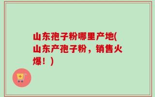 山东孢子粉哪里产地(山东产孢子粉，销售火爆！)