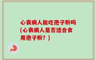 心衰病人能吃孢子粉吗(心衰病人是否适合食用孢子粉？)
