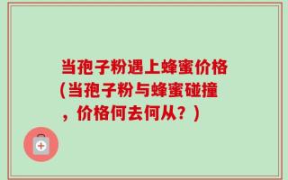 当孢子粉遇上蜂蜜价格(当孢子粉与蜂蜜碰撞，价格何去何从？)