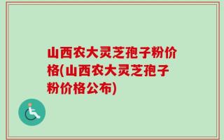山西农大灵芝孢子粉价格(山西农大灵芝孢子粉价格公布)