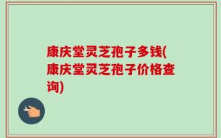 康庆堂灵芝孢子多钱(康庆堂灵芝孢子价格查询)