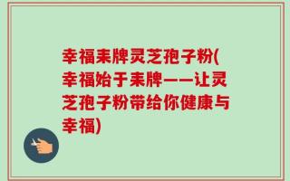 幸福耒牌灵芝孢子粉(幸福始于耒牌——让灵芝孢子粉带给你健康与幸福)