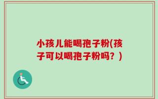 小孩儿能喝孢子粉(孩子可以喝孢子粉吗？)