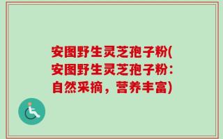 安图野生灵芝孢子粉(安图野生灵芝孢子粉：自然采摘，营养丰富)