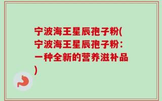 宁波海王星辰孢子粉(宁波海王星辰孢子粉：一种全新的营养滋补品)