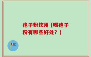 孢子粉饮用 (喝孢子粉有哪些好处？)